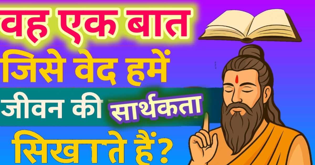 वह एक बात जिसे वेद हमें जीवन की सार्थकता हेतु सिखातें हैं?